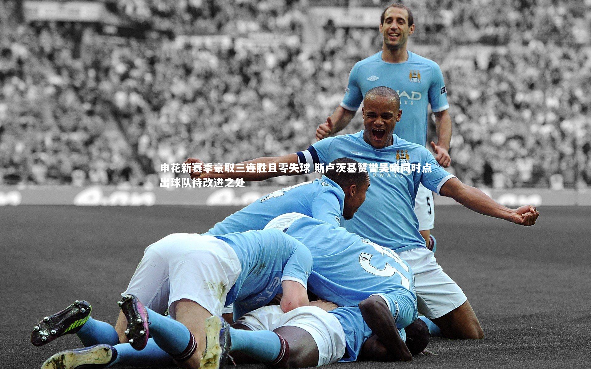 申花新赛季豪取三连胜且零失球 斯卢茨基赞誉吴曦同时点出球队待改进之处