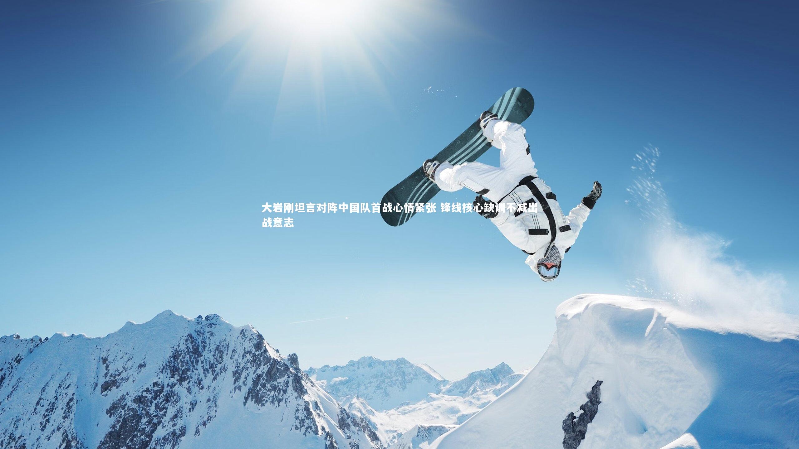 大岩刚坦言对阵中国队首战心情紧张 锋线核心缺训不减出战意志