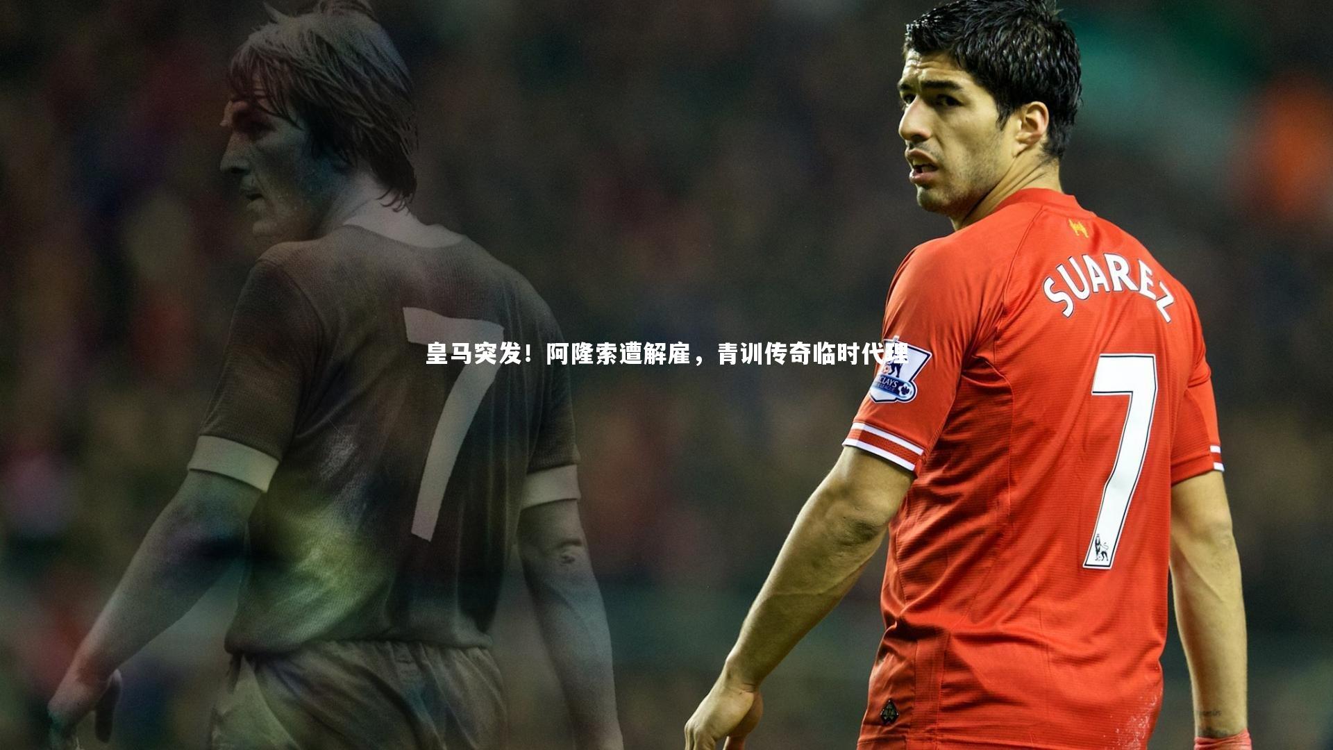 皇马突发！阿隆索遭解雇，青训传奇临时代理