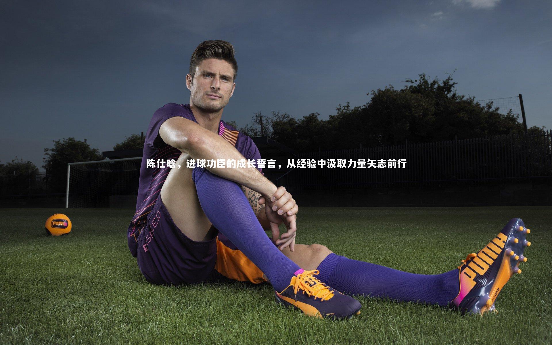 陈仕晗，进球功臣的成长誓言，从经验中汲取力量矢志前行
