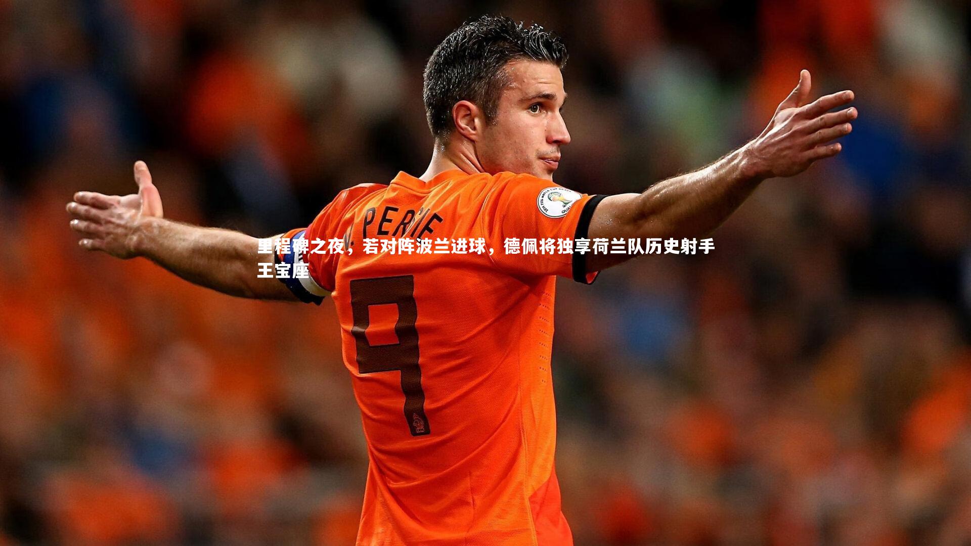 里程碑之夜，若对阵波兰进球，德佩将独享荷兰队历史射手王宝座