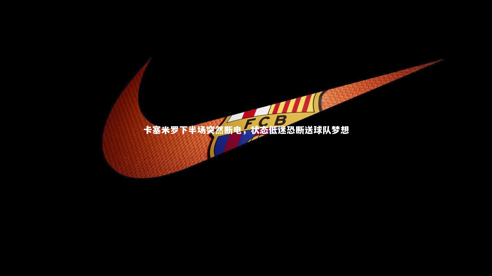 卡塞米罗下半场突然断电，状态低迷恐断送球队梦想